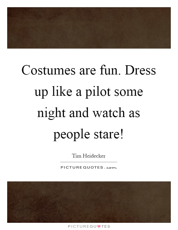 Costumes are fun. Dress up like a pilot some night and watch as people stare! Picture Quote #1