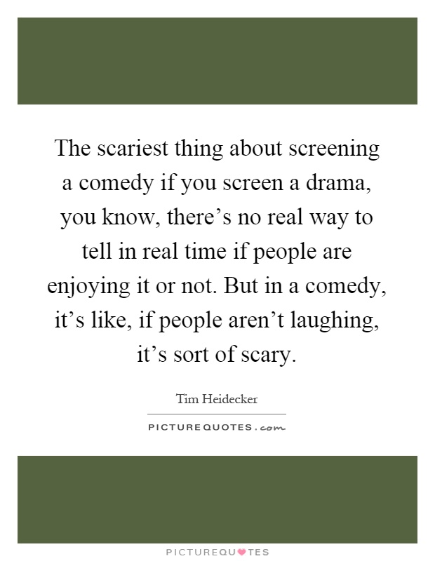 The scariest thing about screening a comedy if you screen a drama, you know, there's no real way to tell in real time if people are enjoying it or not. But in a comedy, it's like, if people aren't laughing, it's sort of scary Picture Quote #1