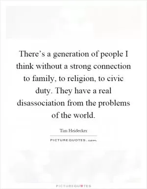 There’s a generation of people I think without a strong connection to family, to religion, to civic duty. They have a real disassociation from the problems of the world Picture Quote #1