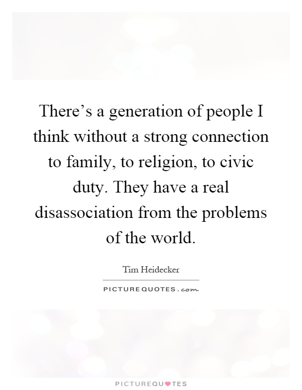 There's a generation of people I think without a strong connection to family, to religion, to civic duty. They have a real disassociation from the problems of the world Picture Quote #1