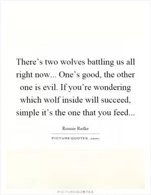 There’s two wolves battling us all right now... One’s good, the other one is evil. If you’re wondering which wolf inside will succeed, simple it’s the one that you feed Picture Quote #1