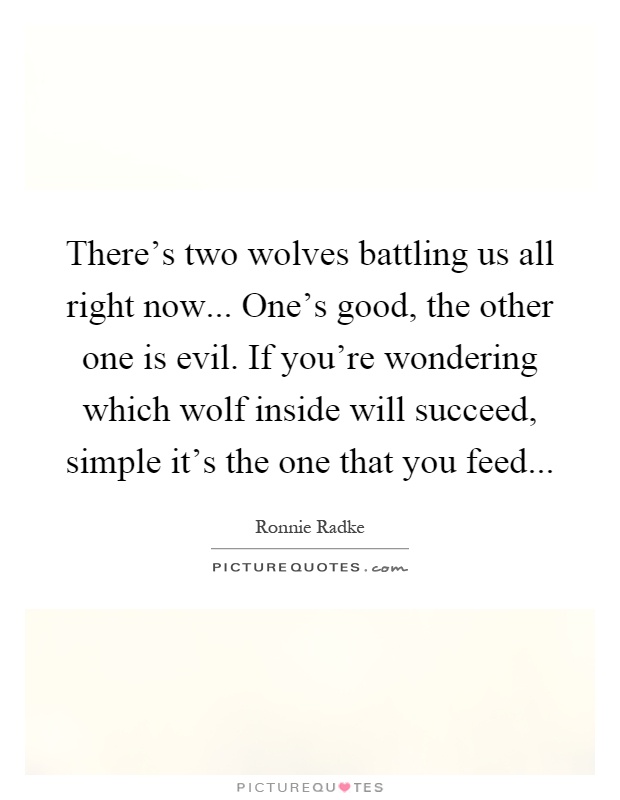 There's two wolves battling us all right now... One's good, the other one is evil. If you're wondering which wolf inside will succeed, simple it's the one that you feed Picture Quote #1