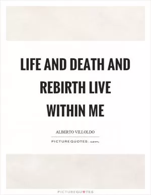 Life and death and rebirth live within me Picture Quote #1