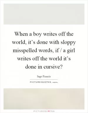 When a boy writes off the world, it’s done with sloppy misspelled words, if / a girl writes off the world it’s done in cursive? Picture Quote #1