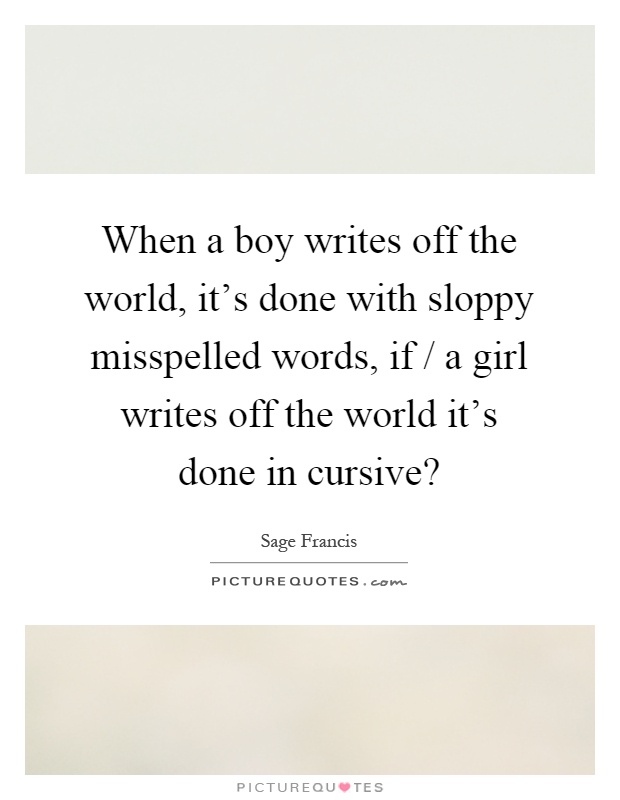 When a boy writes off the world, it's done with sloppy misspelled words, if / a girl writes off the world it's done in cursive? Picture Quote #1