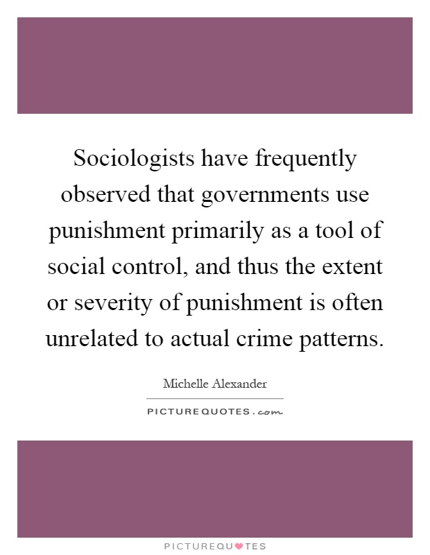 Sociologists have frequently observed that governments use punishment primarily as a tool of social control, and thus the extent or severity of punishment is often unrelated to actual crime patterns Picture Quote #1