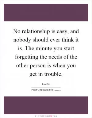 No relationship is easy, and nobody should ever think it is. The minute you start forgetting the needs of the other person is when you get in trouble Picture Quote #1