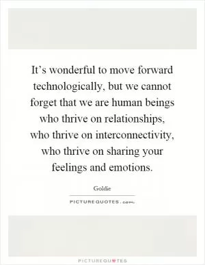 It’s wonderful to move forward technologically, but we cannot forget that we are human beings who thrive on relationships, who thrive on interconnectivity, who thrive on sharing your feelings and emotions Picture Quote #1