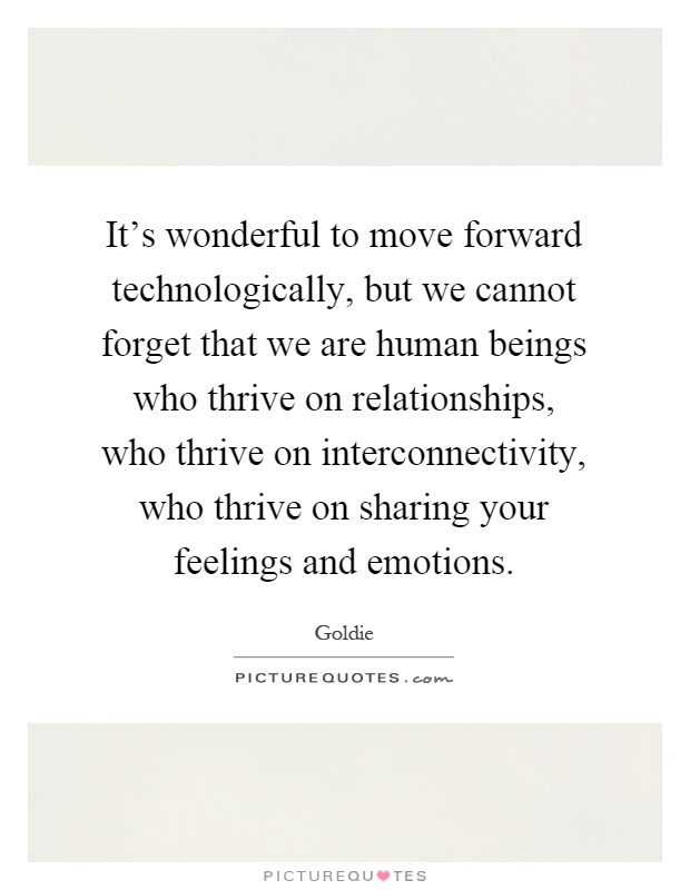 It's wonderful to move forward technologically, but we cannot forget that we are human beings who thrive on relationships, who thrive on interconnectivity, who thrive on sharing your feelings and emotions Picture Quote #1