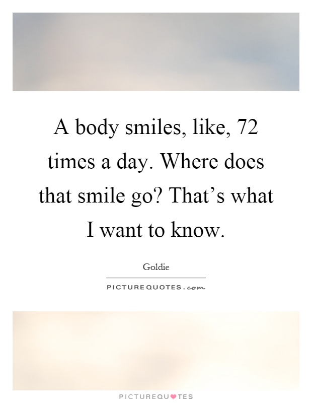 A body smiles, like, 72 times a day. Where does that smile go? That's what I want to know Picture Quote #1