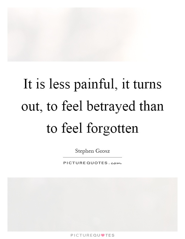 It is less painful, it turns out, to feel betrayed than to feel forgotten Picture Quote #1