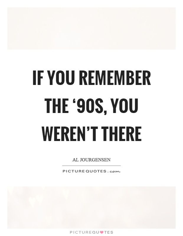 If you remember the ‘90s, you weren't there Picture Quote #1