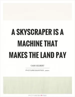 A skyscraper is a machine that makes the land pay Picture Quote #1