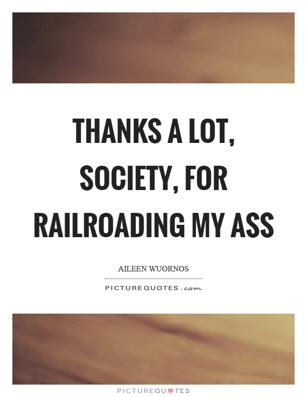 Thanks a lot, society, for railroading my ass Picture Quote #1