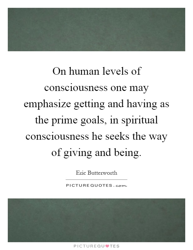 On human levels of consciousness one may emphasize getting and having as the prime goals, in spiritual consciousness he seeks the way of giving and being Picture Quote #1