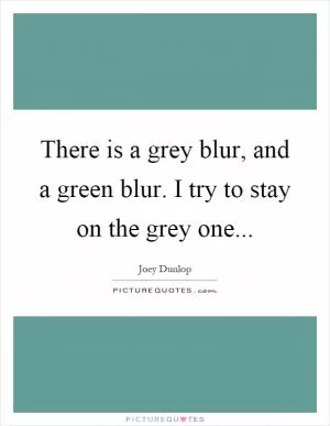 There is a grey blur, and a green blur. I try to stay on the grey one Picture Quote #1