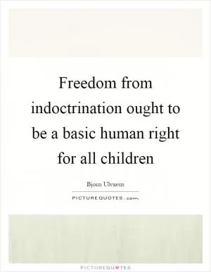 Freedom from indoctrination ought to be a basic human right for all children Picture Quote #1