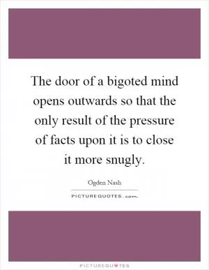 The door of a bigoted mind opens outwards so that the only result of the pressure of facts upon it is to close it more snugly Picture Quote #1
