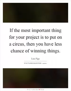 If the most important thing for your project is to put on a circus, then you have less chance of winning things Picture Quote #1