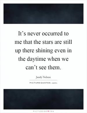It’s never occurred to me that the stars are still up there shining even in the daytime when we can’t see them Picture Quote #1
