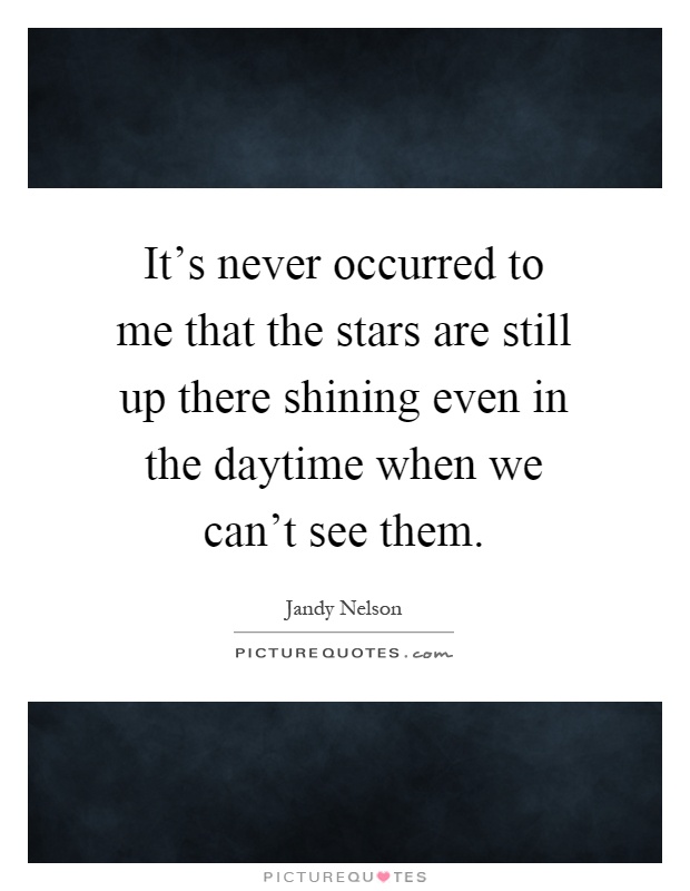 It's never occurred to me that the stars are still up there shining even in the daytime when we can't see them Picture Quote #1