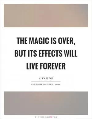 The magic is over, but its effects will live forever Picture Quote #1