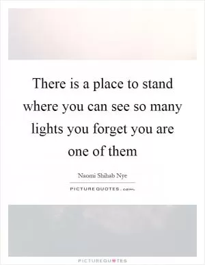 There is a place to stand where you can see so many lights you forget you are one of them Picture Quote #1