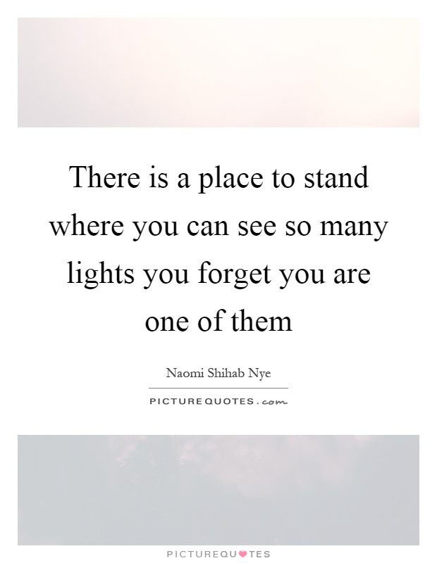 There is a place to stand where you can see so many lights you forget you are one of them Picture Quote #1