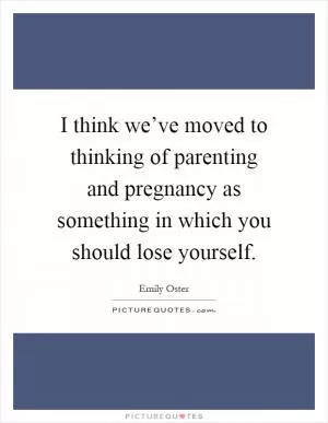 I think we’ve moved to thinking of parenting and pregnancy as something in which you should lose yourself Picture Quote #1