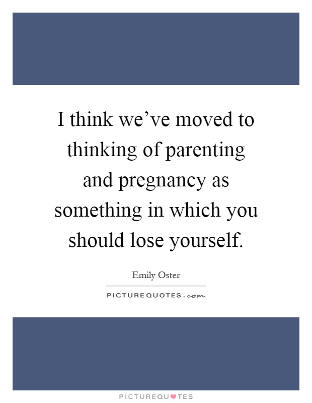 I think we've moved to thinking of parenting and pregnancy as something in which you should lose yourself Picture Quote #1