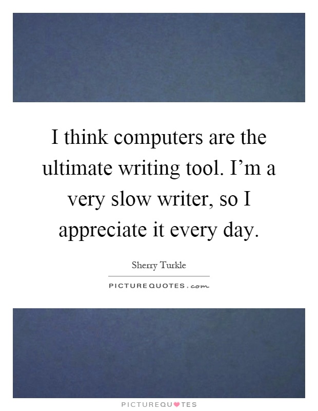 I think computers are the ultimate writing tool. I'm a very slow writer, so I appreciate it every day Picture Quote #1