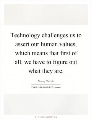 Technology challenges us to assert our human values, which means that first of all, we have to figure out what they are Picture Quote #1