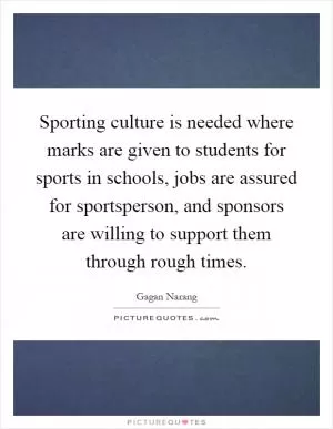 Sporting culture is needed where marks are given to students for sports in schools, jobs are assured for sportsperson, and sponsors are willing to support them through rough times Picture Quote #1