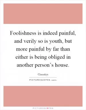 Foolishness is indeed painful, and verily so is youth, but more painful by far than either is being obliged in another person’s house Picture Quote #1