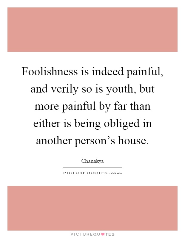 Foolishness is indeed painful, and verily so is youth, but more painful by far than either is being obliged in another person's house Picture Quote #1