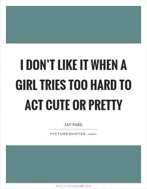 I don’t like it when a girl tries too hard to act cute or pretty Picture Quote #1