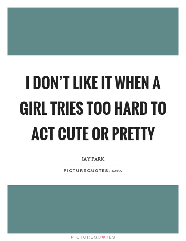 I don't like it when a girl tries too hard to act cute or pretty Picture Quote #1