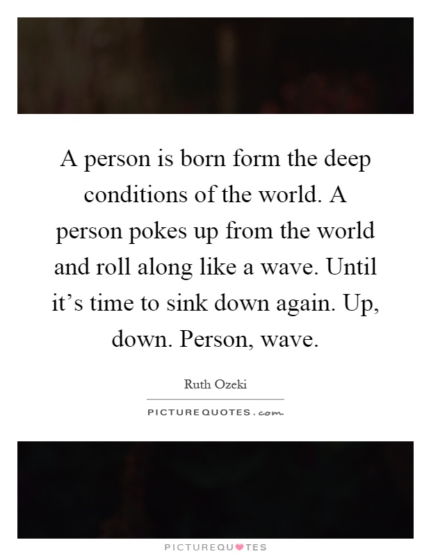 A person is born form the deep conditions of the world. A person pokes up from the world and roll along like a wave. Until it's time to sink down again. Up, down. Person, wave Picture Quote #1