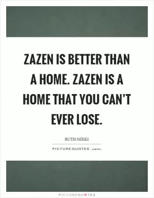 Zazen is better than a home. Zazen is a home that you can’t ever lose Picture Quote #1