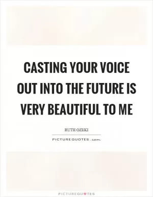 Casting your voice out into the future is very beautiful to me Picture Quote #1