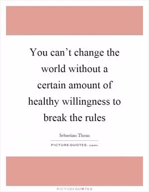 You can’t change the world without a certain amount of healthy willingness to break the rules Picture Quote #1