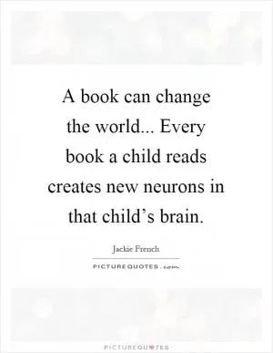A book can change the world... Every book a child reads creates new neurons in that child’s brain Picture Quote #1