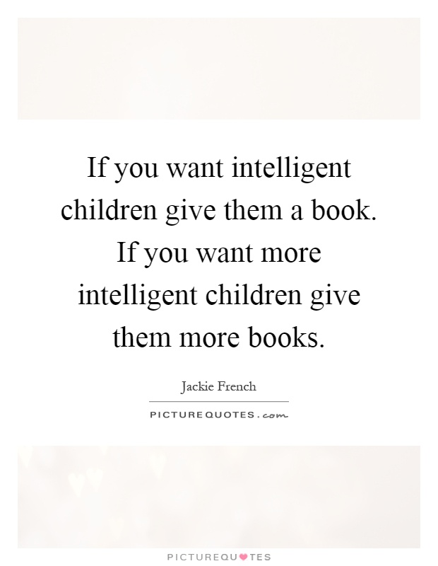 If you want intelligent children give them a book. If you want more intelligent children give them more books Picture Quote #1