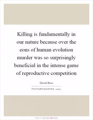 Killing is fundamentally in our nature because over the eons of human evolution murder was so surprisingly beneficial in the intense game of reproductive competition Picture Quote #1