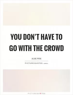 You don’t have to go with the crowd Picture Quote #1