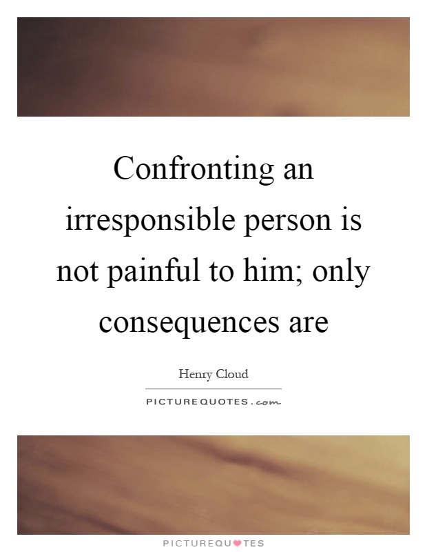 Confronting an irresponsible person is not painful to him; only consequences are Picture Quote #1