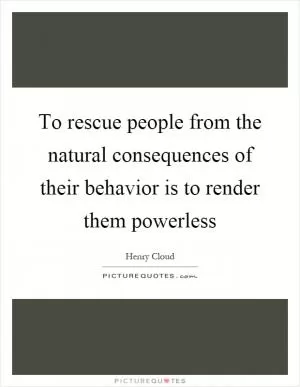 To rescue people from the natural consequences of their behavior is to render them powerless Picture Quote #1