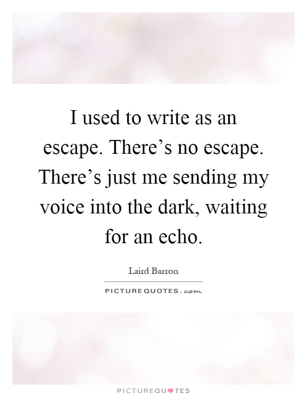 I used to write as an escape. There's no escape. There's just me sending my voice into the dark, waiting for an echo Picture Quote #1