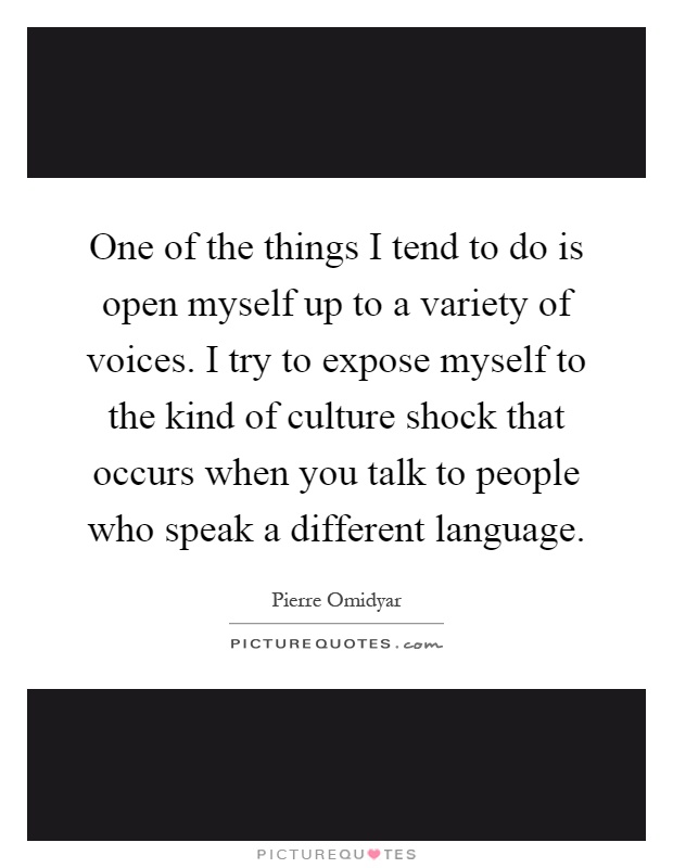 One of the things I tend to do is open myself up to a variety of voices. I try to expose myself to the kind of culture shock that occurs when you talk to people who speak a different language Picture Quote #1