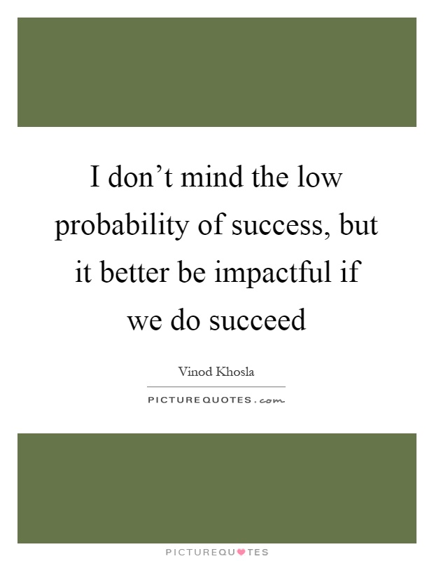 I don't mind the low probability of success, but it better be impactful if we do succeed Picture Quote #1